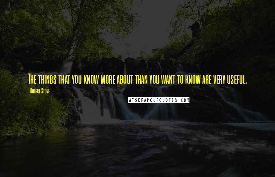 Robert Stone Quotes: The things that you know more about than you want to know are very useful.