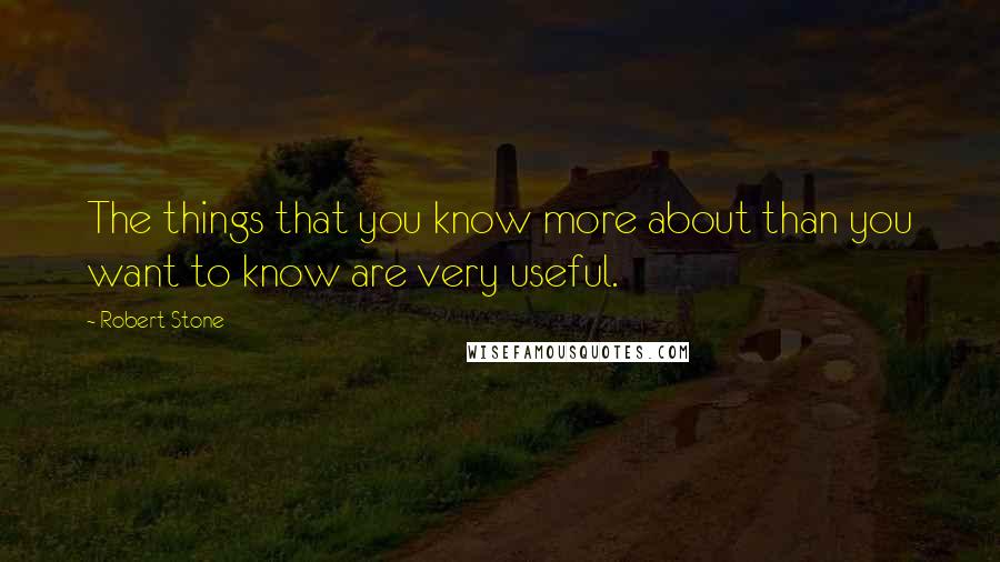 Robert Stone Quotes: The things that you know more about than you want to know are very useful.