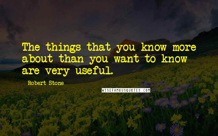 Robert Stone Quotes: The things that you know more about than you want to know are very useful.