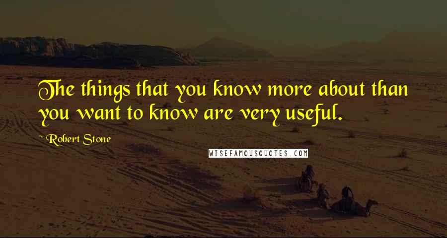 Robert Stone Quotes: The things that you know more about than you want to know are very useful.