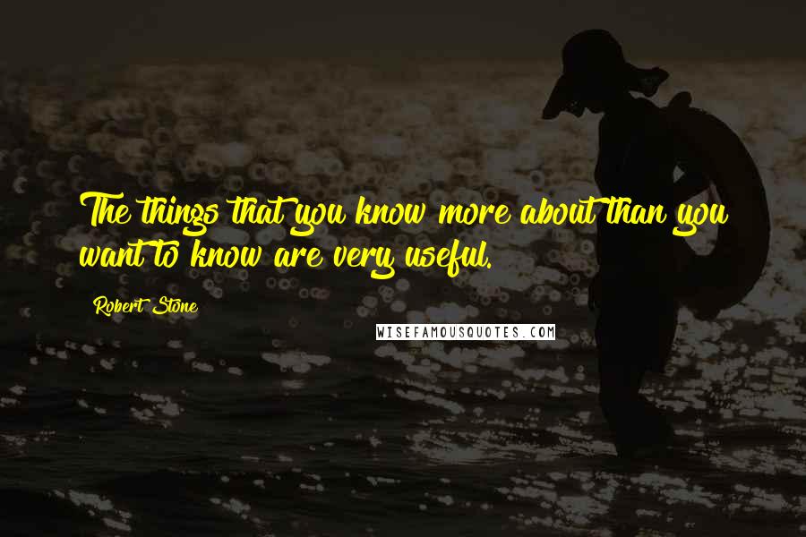 Robert Stone Quotes: The things that you know more about than you want to know are very useful.