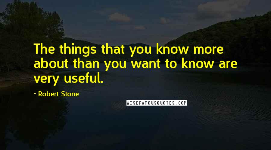 Robert Stone Quotes: The things that you know more about than you want to know are very useful.