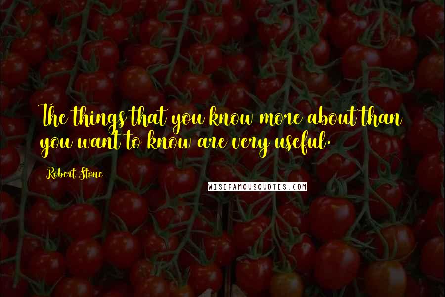 Robert Stone Quotes: The things that you know more about than you want to know are very useful.