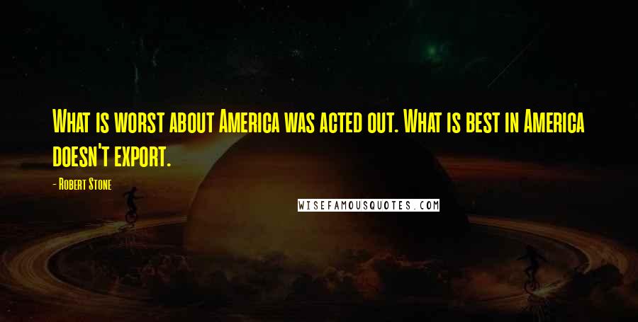 Robert Stone Quotes: What is worst about America was acted out. What is best in America doesn't export.