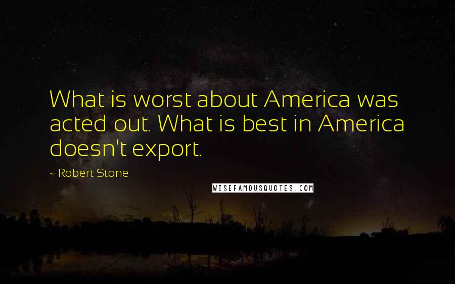 Robert Stone Quotes: What is worst about America was acted out. What is best in America doesn't export.