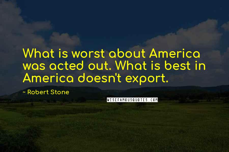 Robert Stone Quotes: What is worst about America was acted out. What is best in America doesn't export.