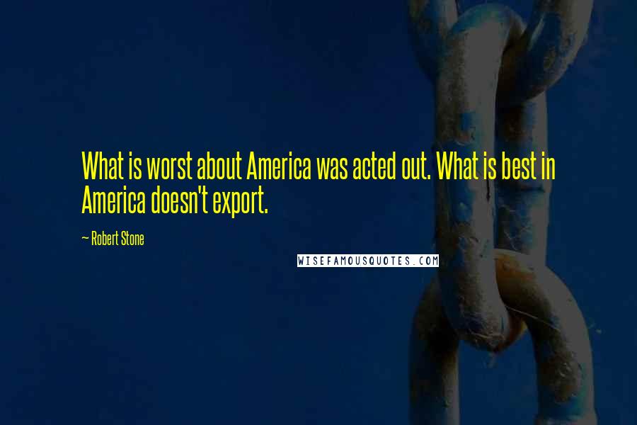 Robert Stone Quotes: What is worst about America was acted out. What is best in America doesn't export.