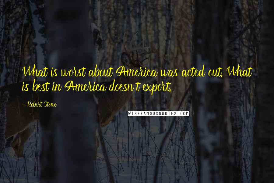Robert Stone Quotes: What is worst about America was acted out. What is best in America doesn't export.