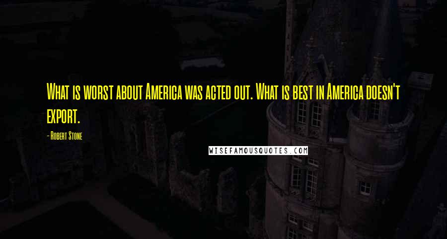 Robert Stone Quotes: What is worst about America was acted out. What is best in America doesn't export.