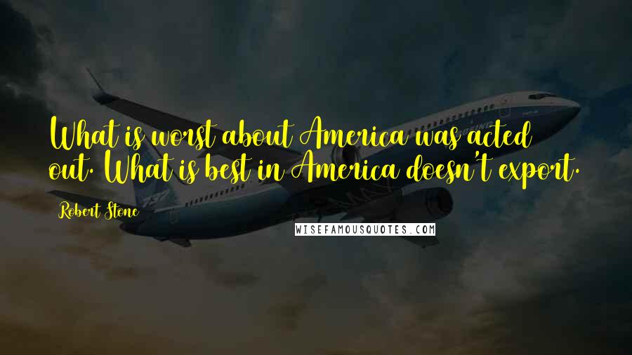 Robert Stone Quotes: What is worst about America was acted out. What is best in America doesn't export.