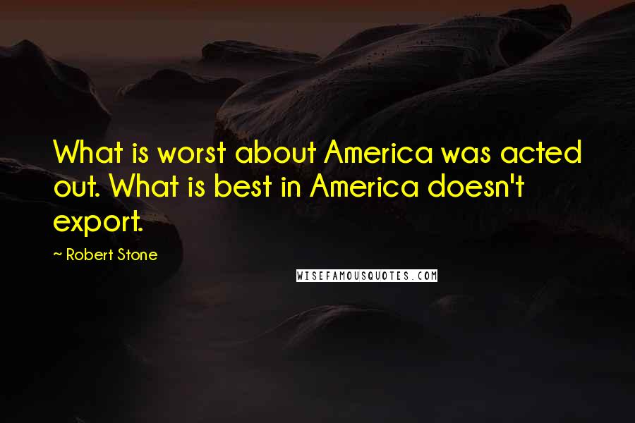 Robert Stone Quotes: What is worst about America was acted out. What is best in America doesn't export.