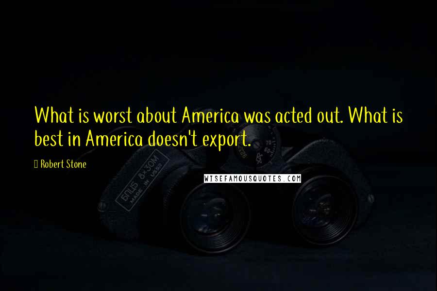 Robert Stone Quotes: What is worst about America was acted out. What is best in America doesn't export.