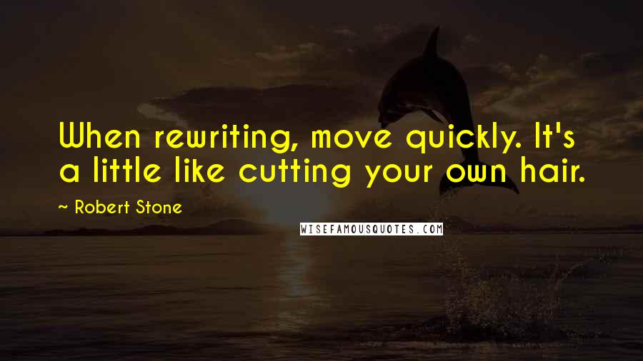 Robert Stone Quotes: When rewriting, move quickly. It's a little like cutting your own hair.