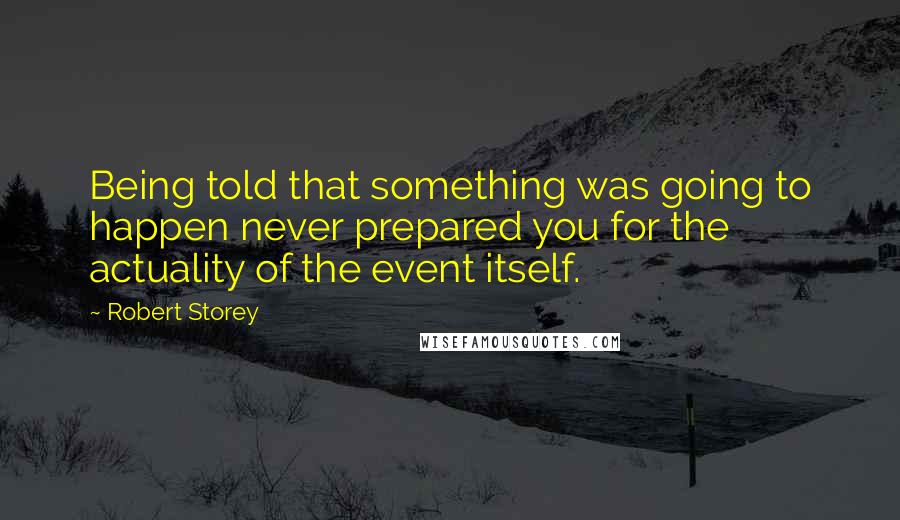 Robert Storey Quotes: Being told that something was going to happen never prepared you for the actuality of the event itself.