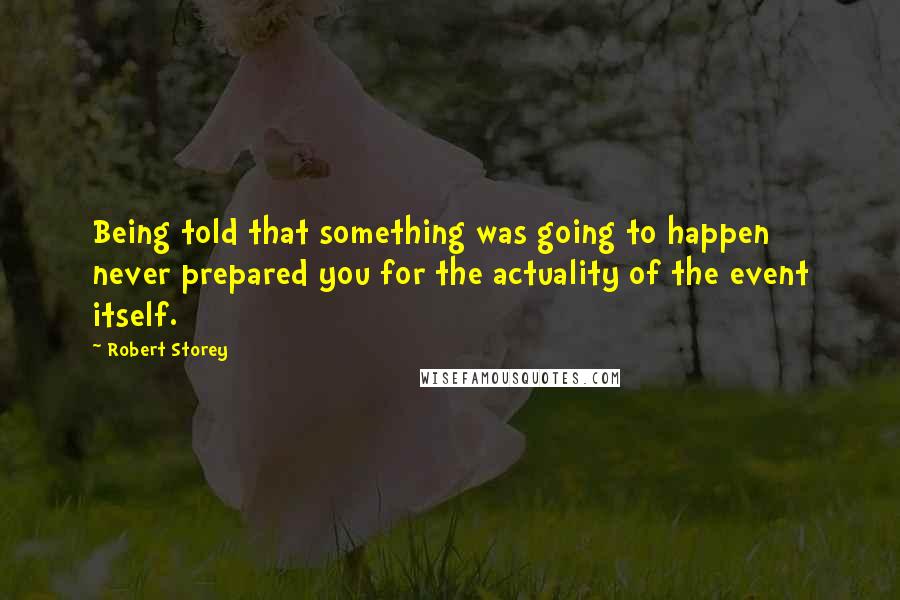 Robert Storey Quotes: Being told that something was going to happen never prepared you for the actuality of the event itself.