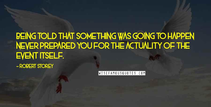 Robert Storey Quotes: Being told that something was going to happen never prepared you for the actuality of the event itself.