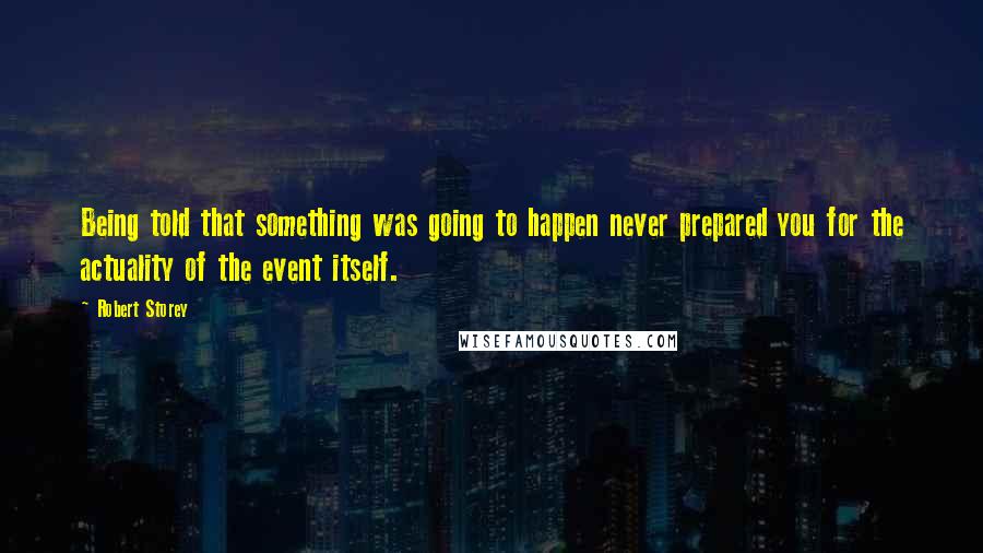 Robert Storey Quotes: Being told that something was going to happen never prepared you for the actuality of the event itself.