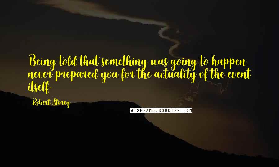 Robert Storey Quotes: Being told that something was going to happen never prepared you for the actuality of the event itself.