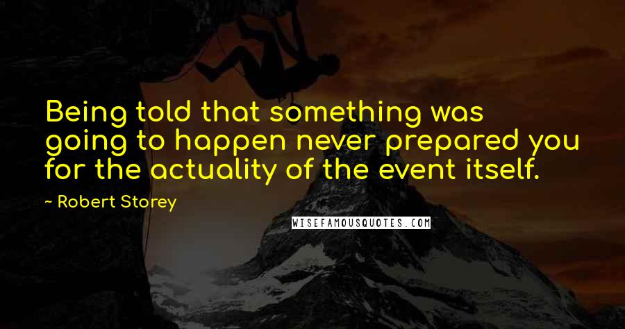 Robert Storey Quotes: Being told that something was going to happen never prepared you for the actuality of the event itself.