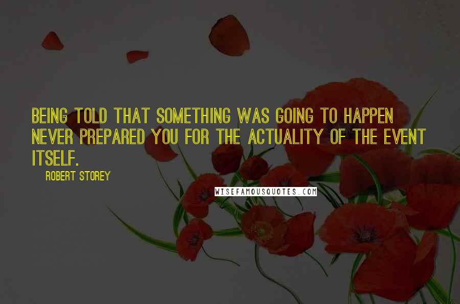 Robert Storey Quotes: Being told that something was going to happen never prepared you for the actuality of the event itself.