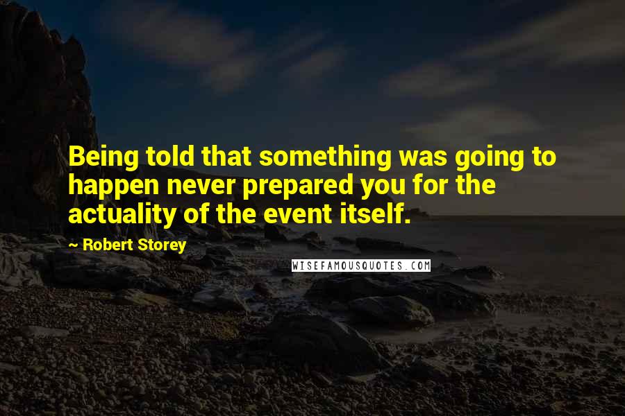 Robert Storey Quotes: Being told that something was going to happen never prepared you for the actuality of the event itself.