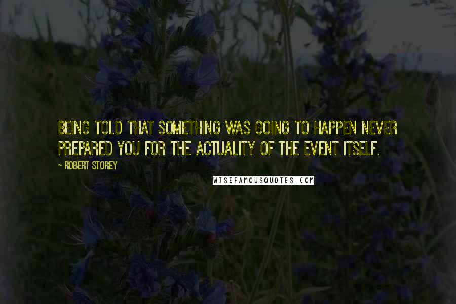 Robert Storey Quotes: Being told that something was going to happen never prepared you for the actuality of the event itself.