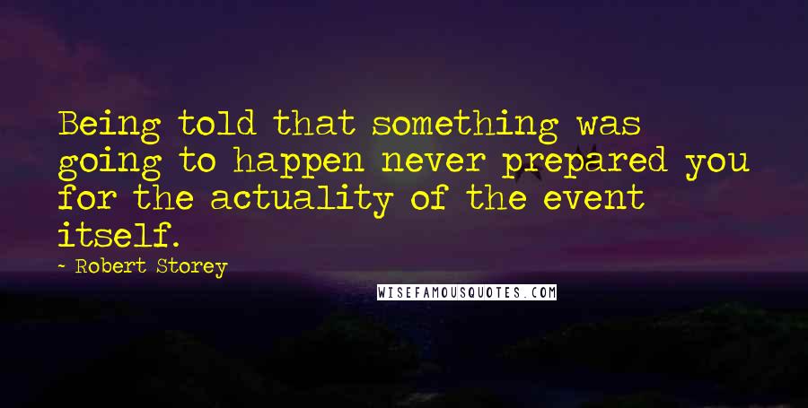 Robert Storey Quotes: Being told that something was going to happen never prepared you for the actuality of the event itself.