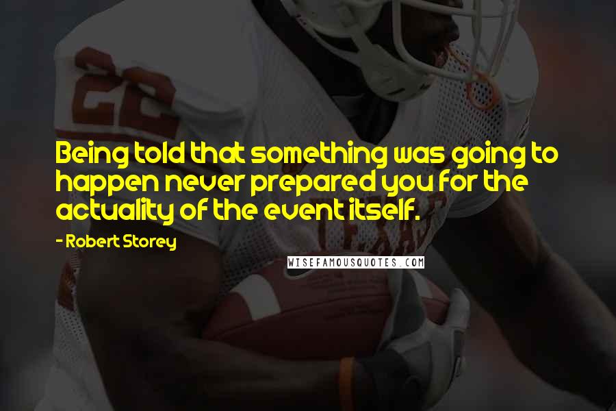 Robert Storey Quotes: Being told that something was going to happen never prepared you for the actuality of the event itself.