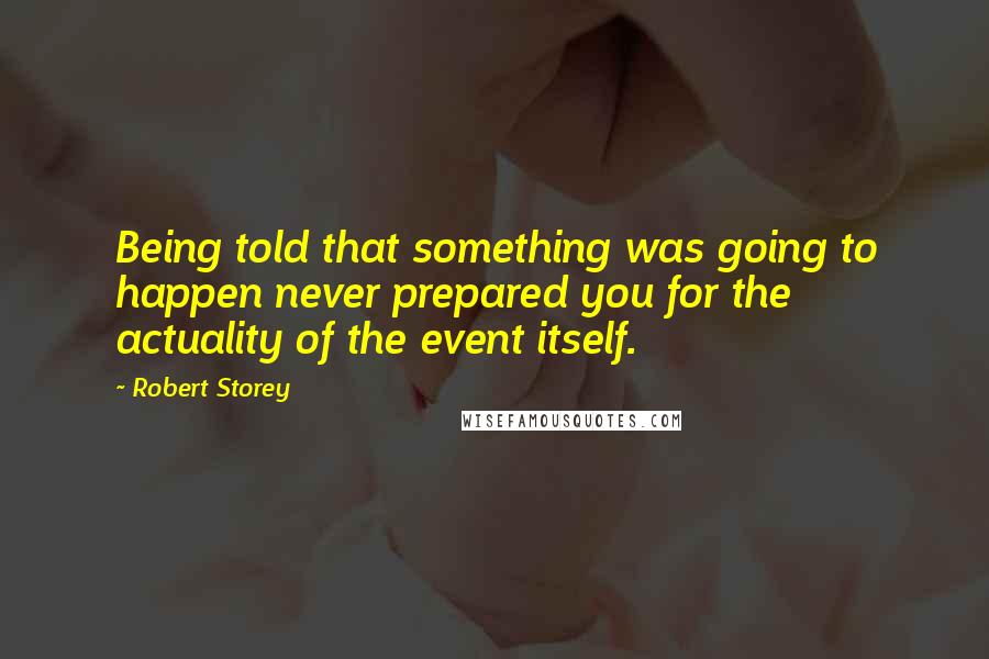 Robert Storey Quotes: Being told that something was going to happen never prepared you for the actuality of the event itself.