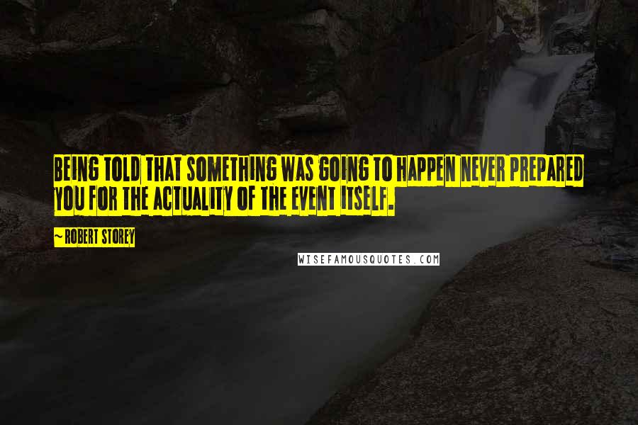 Robert Storey Quotes: Being told that something was going to happen never prepared you for the actuality of the event itself.