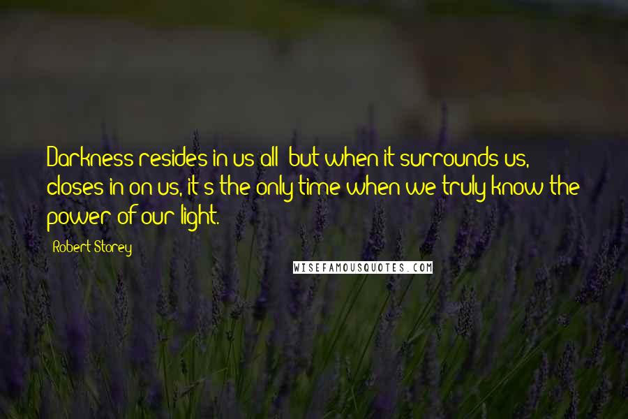 Robert Storey Quotes: Darkness resides in us all; but when it surrounds us, closes in on us, it's the only time when we truly know the power of our light.