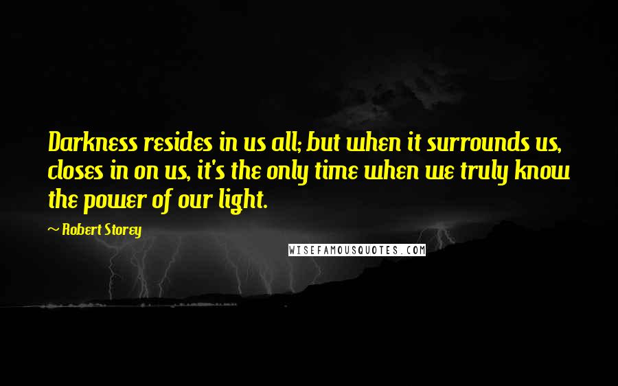 Robert Storey Quotes: Darkness resides in us all; but when it surrounds us, closes in on us, it's the only time when we truly know the power of our light.