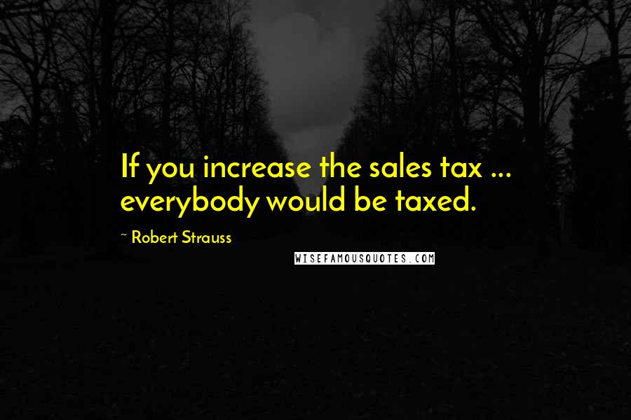 Robert Strauss Quotes: If you increase the sales tax ... everybody would be taxed.