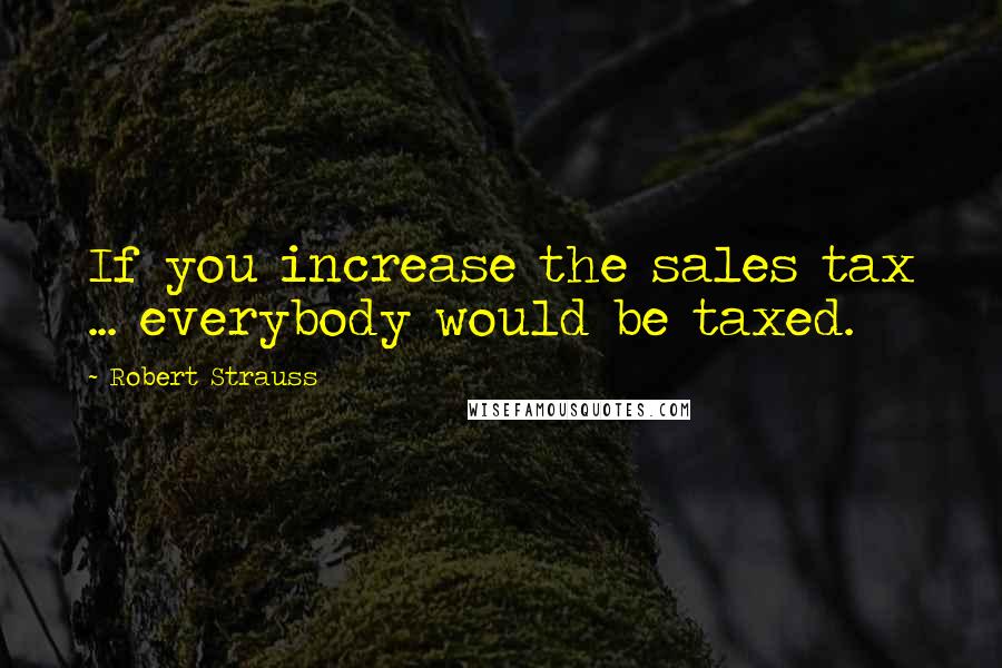 Robert Strauss Quotes: If you increase the sales tax ... everybody would be taxed.