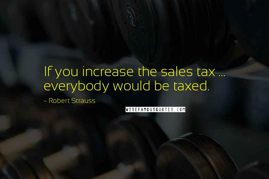 Robert Strauss Quotes: If you increase the sales tax ... everybody would be taxed.
