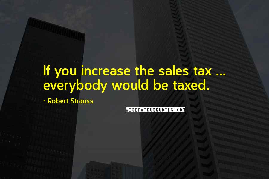 Robert Strauss Quotes: If you increase the sales tax ... everybody would be taxed.