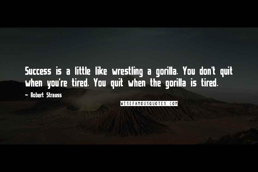 Robert Strauss Quotes: Success is a little like wrestling a gorilla. You don't quit when you're tired. You quit when the gorilla is tired.