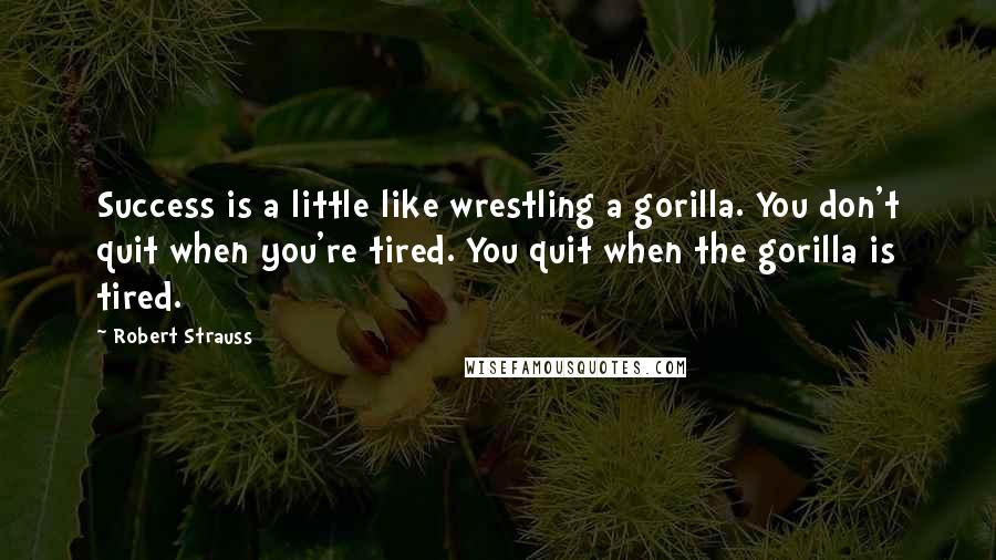 Robert Strauss Quotes: Success is a little like wrestling a gorilla. You don't quit when you're tired. You quit when the gorilla is tired.