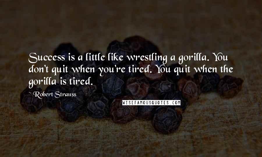 Robert Strauss Quotes: Success is a little like wrestling a gorilla. You don't quit when you're tired. You quit when the gorilla is tired.