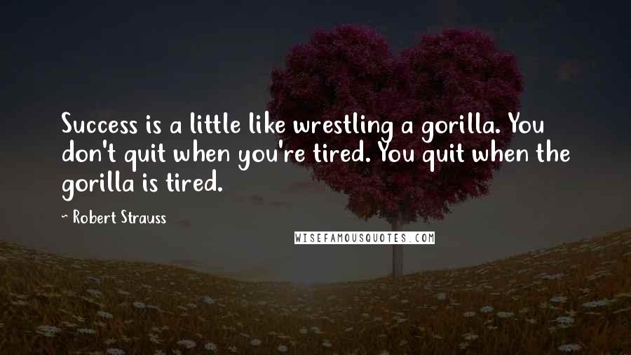 Robert Strauss Quotes: Success is a little like wrestling a gorilla. You don't quit when you're tired. You quit when the gorilla is tired.