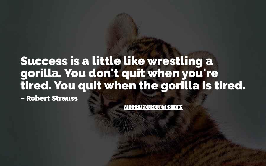 Robert Strauss Quotes: Success is a little like wrestling a gorilla. You don't quit when you're tired. You quit when the gorilla is tired.