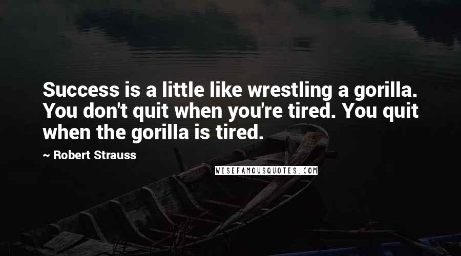 Robert Strauss Quotes: Success is a little like wrestling a gorilla. You don't quit when you're tired. You quit when the gorilla is tired.