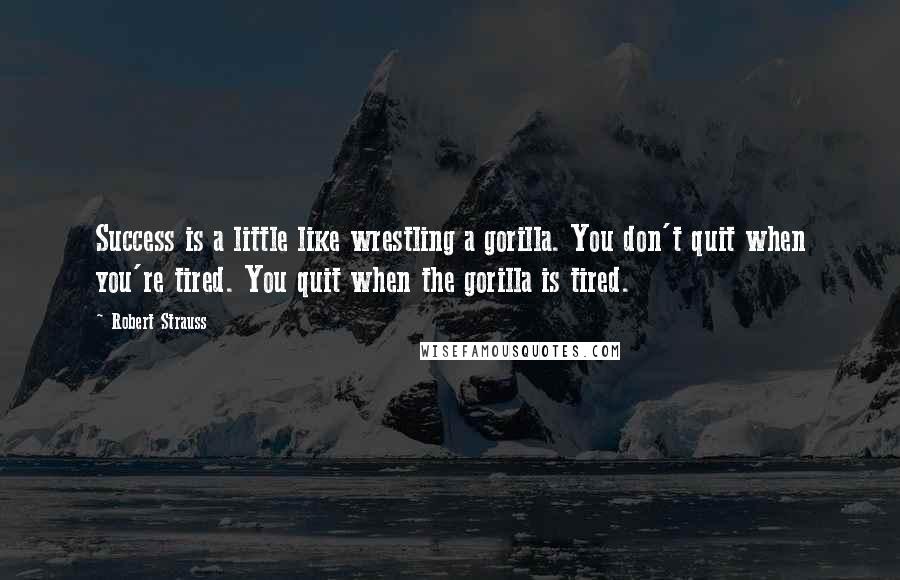 Robert Strauss Quotes: Success is a little like wrestling a gorilla. You don't quit when you're tired. You quit when the gorilla is tired.