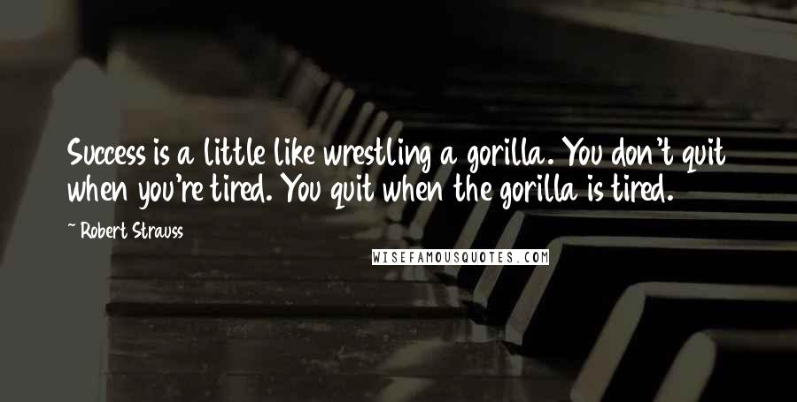 Robert Strauss Quotes: Success is a little like wrestling a gorilla. You don't quit when you're tired. You quit when the gorilla is tired.