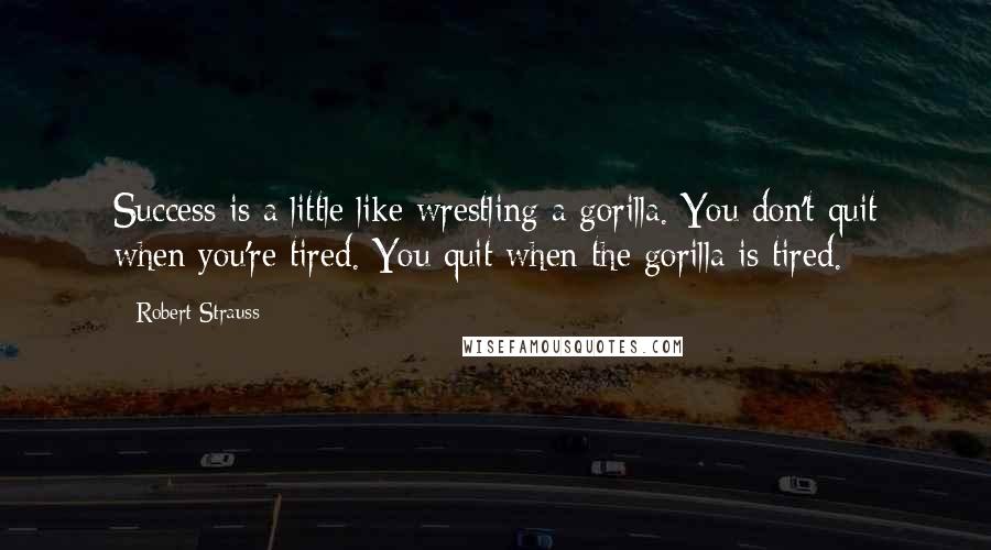 Robert Strauss Quotes: Success is a little like wrestling a gorilla. You don't quit when you're tired. You quit when the gorilla is tired.