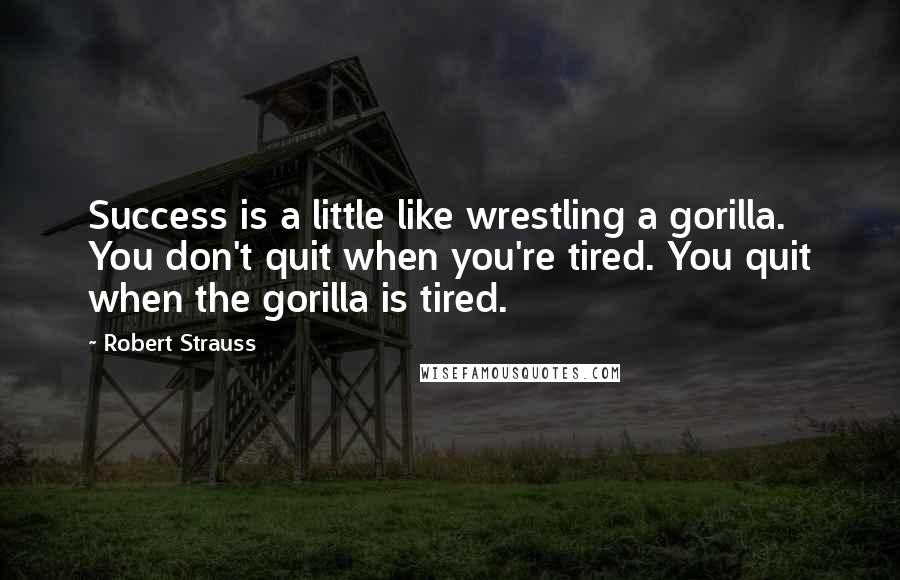 Robert Strauss Quotes: Success is a little like wrestling a gorilla. You don't quit when you're tired. You quit when the gorilla is tired.