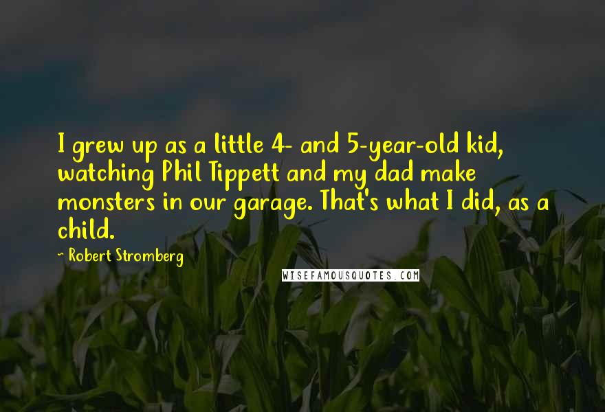 Robert Stromberg Quotes: I grew up as a little 4- and 5-year-old kid, watching Phil Tippett and my dad make monsters in our garage. That's what I did, as a child.