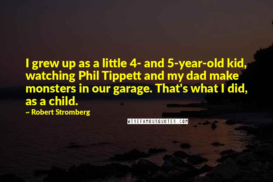 Robert Stromberg Quotes: I grew up as a little 4- and 5-year-old kid, watching Phil Tippett and my dad make monsters in our garage. That's what I did, as a child.