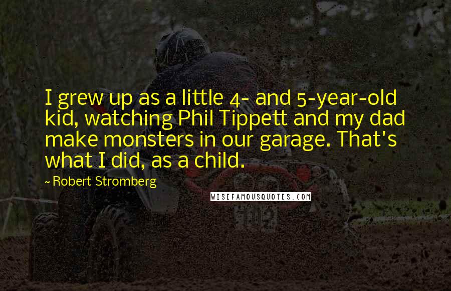 Robert Stromberg Quotes: I grew up as a little 4- and 5-year-old kid, watching Phil Tippett and my dad make monsters in our garage. That's what I did, as a child.