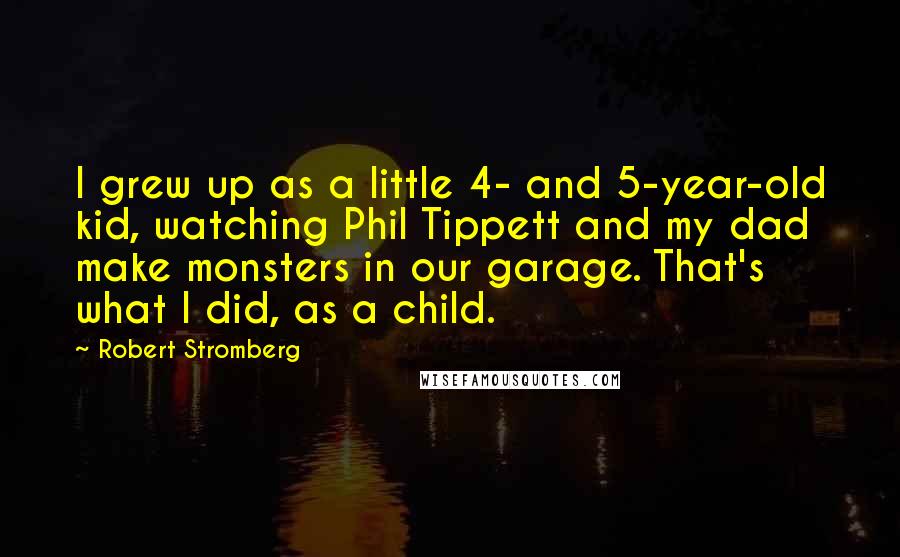 Robert Stromberg Quotes: I grew up as a little 4- and 5-year-old kid, watching Phil Tippett and my dad make monsters in our garage. That's what I did, as a child.